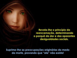 Suprime-lhe as preocupações originárias do medo da morte, provando que “ela” não existe! Revela-lhe o princípio da  reencarnação, determinando  o porquê da dor e das aparentes  desigualdades sociais.  