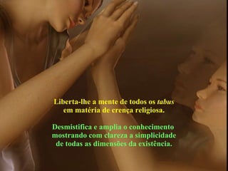 Liberta-lhe a mente de todos os  tabus em matéria de crença religiosa. Desmistifica e amplia o conhecimento  mostrando com clareza a simplicidade de todas as dimensões da existência. 
