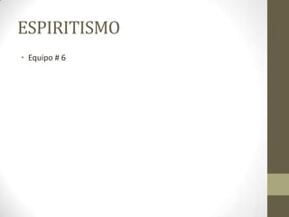 ESPIRITISMO
• Equipo # 6
 