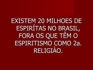 EXISTEM 20 MILHOES DE
 ESPIRÍTAS NO BRASIL,
  FORA OS QUE TÊM O
 ESPIRITISMO COMO 2a.
       RELIGIÀO.
 