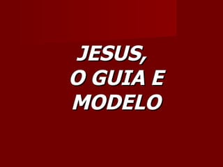 JESUS,
O GUIA E
MODELO
 
