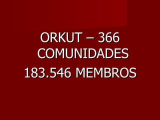 ORKUT – 366
  COMUNIDADES
183.546 MEMBROS
 