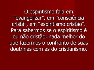O espiritismo fala em
  “evangelizar”, em “consciência
 cristã”, em “espiritismo cristão”.
Para sabermos se o espiritismo é
 ou não cristão, nada melhor do
que fazermos o confronto de suas
doutrinas com as do cristianismo.
 