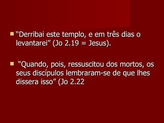    “Derribai este templo, e em três dias o
    levantarei” (Jo 2.19 = Jesus).

    “Quando, pois, ressuscitou dos mortos, os
    seus discípulos lembraram-se de que lhes
    dissera isso” (Jo 2.22
 