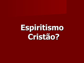Espiritismo
  Cristão?
 