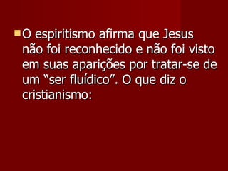 O espiritismo afirma que Jesus
não foi reconhecido e não foi visto
em suas aparições por tratar-se de
um “ser fluídico”. O que diz o
cristianismo:
 