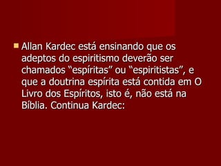    Allan Kardec está ensinando que os
    adeptos do espiritismo deverão ser
    chamados “espíritas” ou “espiritistas”, e
    que a doutrina espírita está contida em O
    Livro dos Espíritos, isto é, não está na
    Bíblia. Continua Kardec:
 
