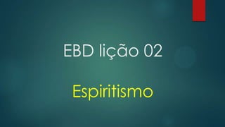 EBD lição 02
Espiritismo

 