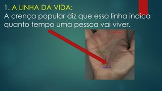 1. A LINHA DA VIDA:
A crença popular diz que essa linha indica
quanto tempo uma pessoa vai viver.

 