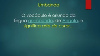 Umbanda

O vocábulo é oriundo da
língua quimbundo, de Angola, e
significa arte de curar...

 