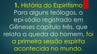 1. História do Espiritismo
Para alguns teólogos, o
epi-sódio registrado em
Gêneses capítulo três, que
relata a queda do homem, foi
a primeira sessão espírita
acontecida no mundo.

 