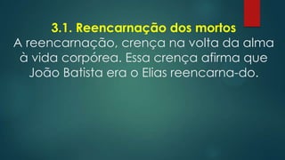 3.1. Reencarnação dos mortos
A reencarnação, crença na volta da alma
à vida corpórea. Essa crença afirma que
João Batista era o Elias reencarna-do.

 