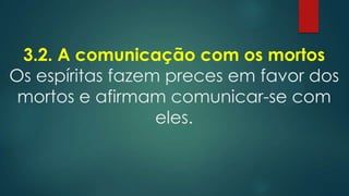 3.2. A comunicação com os mortos
Os espíritas fazem preces em favor dos
mortos e afirmam comunicar-se com
eles.

 