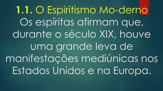1.1. O Espiritismo Mo-derno
Os espíritas afirmam que,
durante o século XIX, houve
uma grande leva de
manifestações mediúnicas nos
Estados Unidos e na Europa.

 