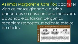 As irmãs Margaret e Kate Fox diziam ter
visto as mesas girando e ouvido
panca-das na casa em que moravam.
E quando elas faziam perguntas
recebiam respostas, mediante estalos
de dedos.

 