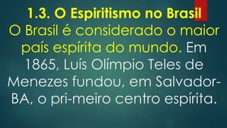 1.3. O Espiritismo no Brasil
O Brasil é considerado o maior
país espírita do mundo. Em
1865, Luís Olímpio Teles de
Menezes fundou, em SalvadorBA, o pri-meiro centro espírita.

 