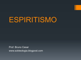ESPIRITISMO
Prof. Bruno Cesar
www.sobteologia.blogpost.com
 