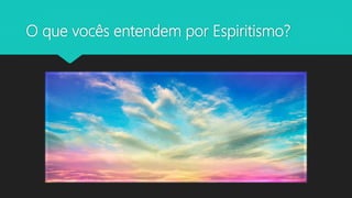 O que vocês entendem por Espiritismo?
 