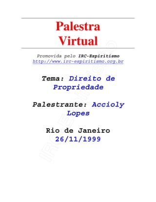 IRC-Espiritismo
Palestra
Virtual
Promovida pelo IRC-Espiritismo
http://www.irc-espiritismo.org.br
Tema: Direito de
Propriedade
Palestrante: Accioly
Lopes
Rio de Janeiro
26/11/1999
 