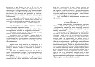 previamente o que desejem de bom e de útil ao seu
aprimoramento psíquico. Todas estas imagens irão para o
subconsciente e trabalharão em silêncio para sua concretização
em futuro breve; e em havendo mediunidade, com este regime,
ela despertará mais facilmente, sem sobressaltos ou violências,
porque os benfeitores espirituais terão mais facilidades para
ajudar e orientar.
A evangelização verdadeira exige tudo isto que, aliás, é
bem pouco, considerando-se os surpreendentes resultados que
destes esforços de purificação advirão desde os primeiros dias.
Em resumo, para desenvolver a sensibilidade é preciso:
1) descondensar as células orgânicas, adotando
alimentação natural, de produtos vegetais;
2) dominar os impulsos inferiores dos sentidos físicos,
utilizando práticas adequadas, de refreamento e desviamento;
3) manter sintonia com o Plano Espiritual superior,
sentindo, pensando e agindo sempre pelo Bem.
Considerem, porém, os aprendizes o seguinte: desde que
se disponham a purificar-se de corpo e espírito e a combater o
Mal a começar de si mesmos, passam a ser automaticamente
agentes operantes do Bem, tornando-se, desde logo, alvos das
forças das sombras.
Como defesa devem armar-se de compreensão, fé e
humildade, sem o que não vencerão a batalha de desejos,
paixões e ambições, contra sua capacidade de renúncia e
sacrifício.
Em textos de sabedoria antiga lê-se isto: “Como a
fumaça envolve a chama, a ferrugem o metal e o útero materno a
criança que vai nascer, assim o homem do mundo é envolvido
pelos desejos”.
Como os desejos, em geral, têm sua sede nos sentidos e
na imaturidade do Espírito, neste esforço de purificação grande
poder tem a mente, através da qual o Espírito manifesta sua
vontade, conduz o corpo e utiliza a razão, para discernimento
das coisas que o rodeiam: o Espírito, o elemento dominante do
maravilhoso conjunto humano, o senhor do sistema, que possui
as virtudes potenciais da própria Divindade Criadora, da qual
derivou e recebeu a graça da vida imortal.
Estes são fatores que asseguram todas as vitórias, mas
não sem luta...
15
PERGUNTAS OCIOSAS
Aos que ainda interrogam perguntando por que foram
criadas a “Escola de Aprendizes do Evangelho” e a
“Fraternidade dos Discípulos de Jesus”, organismos educativos
criticados, no início, por alguns, mas enaltecidos hoje por
milhares, respondemos:
Foram criadas em 1950 para fazer o que não fora feito
até então, a saber: voltar ao sulco primitivo da cristianização;
ultrapassar a fase de carência do Espiritismo flexível; congregar
os adeptos em esforços de realizações no campo interno, único
processo capaz de transformá-los em homens novos, e
espiritualizá-los pela vivência evangélica; transpor um período
longo de atividades dispersas e inconclusivas, com acomodações
em torno a rotinas entorpecedoras, tudo para evitar que o
Espiritismo porventura se tornasse um movimento simplesmente
teórico, intelectual, frio, formalístico, fechado em paredes, com
um mínimo de repercussão popular, incapaz de realizar na vida
prática os ensinamentos de Jesus condensados na frase “amar a
Deus sobre todas as coisas e ao próximo como a si mesmo”,
base de todo o seu ensinamento, expressão nítida de uma
filosofia de amor feita ação, com sentido universal e não-
exclusivo, e sobretudo como conquista evolutiva pessoal de cada
adepto em plena consciência e lucidez de opção.
 
