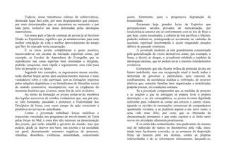 Todavia, nesse tumultuoso esforço de sobrevivência,
destacado lugar lhes cabe, por mais despreparados que estejam,
por mais desorientados que se encontrem no momento e por
toda parte, inclusive nas áreas dominadas pelas ideologias
materialistas.
Em nosso país o fato de centenas de jovens já se haverem
filiado ao Espiritismo, significa que já amadureceram para uma
melhor concepção de vida e melhor aproveitamento do tempo
que lhes foi marcado nesta encarnação.
E se esses jovens completarem o gesto positivo,
inscrevendo-se em escolas de iniciação espiritual como, por
exemplo, as Escolas de Aprendizes do Evangelho que se
reproduzem nas casas espíritas bem orientadas e dirigidas,
poderão conquistar, mais rápida e seguramente, uma vida mais
feliz no presente e no futuro.
Seguindo tais exemplos, se ingressarem nessas escolas,
terão abertas largas portas para esclarecimentos maiores e mais
verdadeiros sobre a vida espiritual, sem as limitações impostas
pelas religiões dogmáticas e os formalismos de filosofias vazias
de sentido construtivo, incompatíveis com as exigências do
momento histórico que vivemos, neste fim de ciclo evolutivo.
Ao termo da formação os jovens tornar-se-ão membros
das legiões sucessivas de cristãos verdadeiros que, ano por ano,
se vêm formando, passando a pertencer à Fraternidade dos
Discípulos de Jesus, com vasto campo de ação consciente e
produtiva no serviço ao semelhante.
Contra a juventude trabalham forças maléficas e
traiçoeiras vinculadas aos programas de envolvimento da Terra
pelas forças do Mal; e estas têm alto interesse na desorientação
dos jovens, que serão amanhã o governo do mundo, mas que
podem, desde já, intervir nos lares, nas escolas e na sociedade
em geral, disseminando sementes negativas de protestos,
rebeldias, desordens, violências, amoralidade, concorrendo
assim, fortemente, para a progressiva degradação da
humanidade.
Encarnam hoje grandes levas de Espíritos que
permaneceram séculos privados de reencarnação, por
recalcitrância anterior em se conformarem com as leis de Deus e
que hoje, como encarnados, a coberto de leis pacíficas e liberais,
poderão redimir-se, reintegrando-se novamente no caminho da
ascensão espiritual interrompida e assim resgatando pesados
débitos do passado criminoso.
A juventude moderna já está grandemente contaminada
pela generalização de vícios destrutivos como, por exemplo, o
fumo, o álcool, as drogas, o sexualismo mórbido e também de
ideologias ateístas, que só podem levar a maiores retardamentos
evolutivos.
Certamente que não ficarão órfãos da proteção divina em
futuro indefinido, mas sua recuperação atual é tarefa árdua e
demorada de governos e particulares, pois carecem de
confinamento, de assistência assídua e, sobretudo, de recursos
afetivos que, somente famílias bem organizadas e moralizadas
poderão prestar, em condições normais.
Se a juventude compreender que as medidas de protesto
e as reações a que se entregam só podem levar à própria
destruição; e se, em conseqüência, os jovens tiverem dignidade
suficiente para voltarem as costas aos tóxicos e outros vícios,
tapando os ouvidos às insinuações criminosas de companheiros
igualmente viciados; e se puderem aspirar a um novo rumo, a
uma vida mais feliz, por certo que se libertarão da
desencarnação prematura a que estão sujeitos e se farão seres
novos em atividades altamente promissoras.
E os ainda não-contaminados, mas padecentes do mesmo
mal de indecisão de rumos ou desinteresse pela vida, estes,
ainda mais facilmente vencerão, se se armarem de disposição
firme de lutarem pelo seu destino, contra as próprias
inferioridades e de se reformarem intimamente, lançando-se,
 