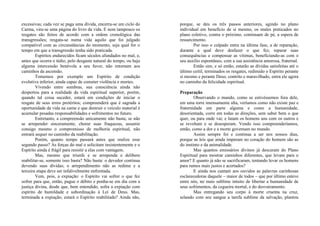excessivas; cada vez se paga uma dívida, encerra-se um ciclo do
Carma, vira-se uma página do livro da vida. E nem tampouco os
resgates são feitos de acordo com a ordem cronológica das
transgressões; resgata-se numa vida aquilo que foi julgado
compatível com as circunstâncias do momento, seja qual for o
tempo em que a transgressão tenha sido praticada.
Espíritos endurecidos ficam séculos afundados no mal, e,
antes que ocorra o tédio, pelo desgaste natural do tempo, ou haja
alguma intercessão benévola a seu favor, não retornam aos
caminhos da ascensão.
Tomemos por exemplo um Espírito de condição
evolutiva inferior, ainda capaz de cometer violência e mortes.
Vivendo entre sombras, sua consciência ainda não
despertou para a realidade da vida espiritual superior, porém,
quando tal coisa suceder, estará em condições de iniciar o
resgate de seus erros pretéritos; compreenderá que é sagrada a
oportunidade da vida na carne e que destruir o veículo material é
acumular pesadas responsabilidades e sofrimentos no futuro.
Entretanto, a compreensão unicamente não basta; se não
se arrepender sinceramente, chorar suas fraquezas, assumir
consigo mesmo o compromisso de melhoria espiritual, não
entrará sequer no caminho da reabilitação.
Porém, quanto tempo passará antes que realize esse
segundo passo? As forças do mal o solicitam insistentemente e o
Espírito ainda é frágil para resistir a elas com vantagem.
Mas, mesmo que triunfe e se arrependa e delibere
reabilitar-se, somente isso basta? Não basta: o devedor continua
devendo suas dívidas; o arrependimento não as redime e a
terceira etapa deve ser infalivelmente enfrentada.
Vem, pois, a expiação: o Espírito vai sofrer o que fez
sofrer para que, então, pague o débito e ponha-se em dia com a
justiça divina, desde que, bem entendido, sofra a expiação com
espírito de humildade e subordinação à Lei de Deus. Mas,
terminada a expiação, estará o Espírito reabilitado? Ainda não,
porque, se deu os três passos anteriores, agindo no plano
individual em benefício de si mesmo, os males praticados no
plano coletivo, contra o próximo, continuam de pé, a espera de
ressarcimento.
Por isso o culpado entra na última fase, a de reparação,
durante a qual deve desfazer o que fez, reparar suas
consequências e compensar as vítimas, beneficiando-as com o
seu auxílio espontâneo, com a sua assistência amorosa, fraternal.
Então sim, e só então, estarão as dívidas satisfeitas até o
último ceitil, terminados os resgates, redimido o Espírito perante
si mesmo e perante Deus; contrito e maravilhado, entra ele agora
no caminho da felicidade espiritual.
Preparação
Observando o mundo, como se estivéssemos fora dele,
em uma torre imensamente alta, veríamos como não existe paz e
fraternidade em parte alguma e como a humanidade,
desorientada, corre em todas as direções, sem saber bem o que
quer, ou para onde vai; e lutam os homens uns com os outros e
se revoltam e se desesperam. Vendo isso compreenderíamos,
então, como a dor e a morte governam no mundo.
Assim sempre foi e continua a ser nos nossos dias,
porque as leis que ainda imperam no coração do homem são as
do instinto e da animalidade.
Mas quantos emissários divinos já desceram do Plano
Espiritual para mostrar caminhos diferentes, que levam para o
amor? E quanto já não se sacrificaram, tentando levar os homens
para rumos mais justos e acertados?
E ainda nos cantam aos ouvidos as palavras carinhosas
esclarecedoras daquele – maior de todos – que por último esteve
entre nós, no mais sublime intuito de libertar a humanidade de
seus sofrimentos, da cegueira mortal, e do desvairamento.
Mas entregando seu corpo à morte cruenta na cruz,
selando com seu sangue a tarefa sublime da salvação, plantou
 