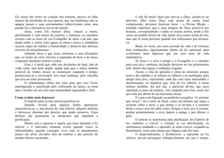 Ele raízes tão fortes no coração dos homens, deixou no chão
marcas tão profundas de seus passos, que sua lembrança não se
apagou jamais e seus ensinamentos sobreviveram como uma
grande luz a iluminar as trevas do mundo.
Jesus, como Ele mesmo disse, venceu a morte,
glorificando a vida eterna do espírito; e iluminou os caminhos
escuros com as luzes de seu Evangelho de amor e de paz, que
desde então, e muito mais agora, se torna o único e verdadeiro
recurso capaz de redimir a humanidade e afastá-la dos abismos
terríveis do aniquilamento.
Sabendo disso é que Jesus informou a seus discípulos
que, ao termo do ciclo, haveria a separação de bons e de maus,
conquanto desejasse redimir a todos.
Essa é a tarefa que cabe aos discípulos de hoje, não de
visão curta, mas bem ampla: ajudar para que o maior número
possível de irmãos nossos se esclareçam enquanto é tempo,
penitenciem-se e enveredem sem mais tardança, pelo caminho
que leva ao reino prometido...
O chamamento reboa dos céus para que essa Terra,
transfigurada e santificada pelo sofrimento de tantos, se torne
apta a receber em seu seio uma humanidade regenerada e feliz.
Como evoluir mais depressaI
O Espírito para evoluir precisa purificar-se.
Quando involui para adquirir forma aparencial,
materializou-se, e, nas provas da vida inferior, adquiriu defeitos
e deixou-se dominar por paixões que ainda conserva. Esses
defeitos são justamente os obstáculos que impedem a
purificação.
Dentre eles o egoísmo é aquele que mais alimenta o Eu
inferior e o indivíduo somente evolui quando vence as
inferioridades; quando consegue viver com os pensamentos
postos em alvos elevados fora da matéria e das paixões do
mundo inferior encarnado.
E não há maior ideal que unir-se a Deus, unindo-se ao
próximo. Mas como Deus está acima de nossa atual
compreensão, devemos focalizar Jesus – o Divino Mestre –
entidade espiritual, que é uma imagem de Deus acessível aos
homens, correspondendo a todos os nossos anelos, tendo a Ele
como um padrão divino de vida moral, alvo muito acima de nós,
mas que se torna próximo quando nos esforçamos por alcançá-
Lo.
Basta, às vezes, um curto período de vida e de esforços
bem conduzidos, rigorosamente dentro da lei espiritual, para
evoluirmos mais depressa que em cem anos de vida
improdutiva.
Se Jesus é o alvo a atingir e o Evangelho é o caminho
para esse alvo, nenhuma vacilação devemos ter em penetrarmos
nele, dentro das regras e condições exigidas.
Assim, a vida do aprendiz é cheia de estímulos porque
noite e dia trabalha e se esforça no silêncio e na meditação, para
atingir esse alvo, reprimindo, cada dia com mais intensidade e
determinação, os impulsos que vêm do Eu inferior; e nesse
esforço também, dia por dia, a partícula divina, que jazia
sepultada ao peso da matéria, vem surgindo para fora, como luz
que sobe por detrás de um horizonte escuro.
É como está figurado na parábola evangélica “A semente
que cresce”: tal o reino de Deus, como um homem que lança a
semente sobre a terra; e que dorme e se levanta e a semente
brota e cresce sem ele saber como. Porque a terra, por si mesma,
produz primeiramente a erva, depois a espiga, e por último, o
grão.
O animal se transforma pela purificação em Espírito de
luz autêntico e visível: o coração se vai dulcificando, os
sentimentos mudando e o aprendiz se sente crescer, expandir-se
diariamente, como uma chama que fulgura cada dia mais.
O desprendimento, o desinteresse, a repressão ao Eu
inferior, devem prosseguir infatigavelmente, até que o tempo,
 