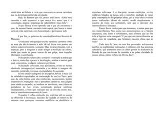 minh’alma atribulada e creio que marcaram os novos caminhos
que eu deveria percorrer daí em diante.
Hoje, do homem que fui, pouco mais resta. Achei meu
caminho e nele encontrei o que nunca tive antes, que é a
consolação, alegria e esperança de vida melhor e mais feliz”.
O que faltava a esse aprendiz era o que ele encontrou e
que, da mesma forma, encontra todo aquele que busca o rumo
certo da vida espiritual, com honestidade, e permanece nele.
E por fim, as palavras do venerável benfeitor Bezerra de
Menezes:
“O iniciante em qualquer escola espiritual caminha como
se seus pés não tocassem o solo, de tal forma tem postos nas
esferas superiores mente e coração. Mas, invariavelmente, vem a
tropeçar, pois a ninguém é dado atingir a perfeição de súbito,
ainda que muito se possa vencer de um golpe, num impulso
libertador e santificante.
O discípulo esclarecido e corajoso contempla a pedra que
o deteve, anota-lhe o peso e a localização, analisa o motivo pela
qual a encontrou, e adquire valiosa experiência.
O discípulo entusiasta, mas pusilânime, avista no menor
obstáculo intransponível montanha e se detém à margem do
caminho, perdendo preciosas oportunidades de ascensão.
Existe terceira categoria de discípulos, talvez a mais útil
às entidades empenhadas na continuação do mal na Terra, pois
que, de certa forma, com elas colaboram, inconscientes, porém
responsáveis; tropeçam e não o percebem; detêm-se, mas julgam
estar ainda avançando; as sombras os envolvem, mas crêem-se
portadores de luz; erram, acreditando praticar sublimes
ensinamentos; o bem que realizam traz de envolta muito mal,
mas se consideram assessores de Jesus.
O quadro é velho conhecido dos espíritas sob os nomes
de obsessões e fascinação, nascidas da vaidade, do temor ou da
sintonia com quaisquer correntes maléficas na obediência a
impulsos inferiores. E o discípulo, nessas condições, recebe
inefáveis bênçãos de Jesus, sem o perceber, exaltado às vezes
pela contemplação das próprias obras, que a seus olhos avultam
como realizações plenas do mérito, sendo simplesmente o
socorro de Deus aos sofredores, sem que o desvalor dos
intermediários o diminua.
Parece haver razões para que temamos, e outras para que
nos maravilhemos. Mas como nos atemorizarmos se o Mestre
descreveu, sim, dores e sofrimentos, mas afirmou que ao fim
toda a lágrima seria enxugada? E por que nos maravilharmos se
disse, com tal singeleza, que faríamos maiores obras que as
Suas?
Tudo vem de Deus, ou com Sua permissão: sofrimentos
acerbos ou esplêndidas realizações. Confiemos em Sua amorosa
sabedoria; que tenhamos antes os olhos postos no Redentor do
Mundo do que nas trevas do caminho e na pobre claridade de
nossas almas, pálido reflexo da Divina Luz”.
 