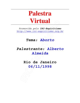 IRC-Espiritismo
Palestra
Virtual
Promovida pelo IRC-Espiritismo
http://www.irc-espiritismo.org.br
Tema: Aborto
Palestrante: Alberto
Almeida
Rio de Janeiro
06/11/1998
 