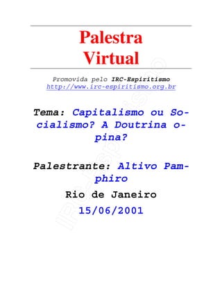 IRC-Espiritismo
Palestra
Virtual
Promovida pelo IRC-Espiritismo
http://www.irc-espiritismo.org.br
Tema: Capitalismo ou So-
cialismo? A Doutrina o-
pina?
Palestrante: Altivo Pam-
phiro
Rio de Janeiro
15/06/2001
 