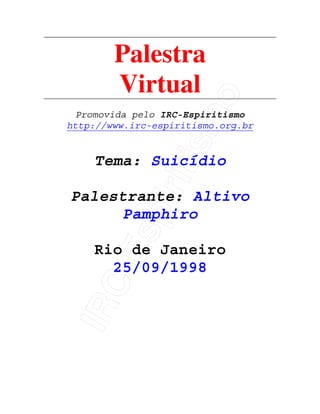 IRC-Espiritismo
Palestra
Virtual
Promovida pelo IRC-Espiritismo
http://www.irc-espiritismo.org.br
Tema: Suicídio
Palestrante: Altivo
Pamphiro
Rio de Janeiro
25/09/1998
 