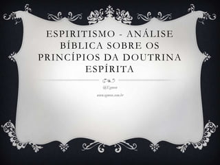 ESPIRITISMO - ANÁLISE
BÍBLICA SOBRE OS
PRINCÍPIOS DA DOUTRINA
ESPÍRITA
@Egmon
www.egmon.com.br
 