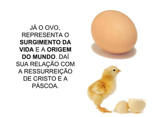 16
JÁ O OVO,
REPRESENTA O
SURGIMENTO DA
VIDA E A ORIGEM
DO MUNDO. DAÍ
SUA RELAÇÃO COM
A RESSURREIÇÃO
DE CRISTO E A
PÁSCOA.
 