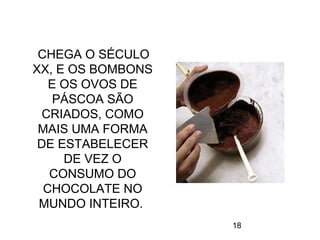 18
CHEGA O SÉCULO
XX, E OS BOMBONS
E OS OVOS DE
PÁSCOA SÃO
CRIADOS, COMO
MAIS UMA FORMA
DE ESTABELECER
DE VEZ O
CONSUMO DO
CHOCOLATE NO
MUNDO INTEIRO.
 