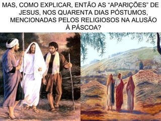 7
MAS, COMO EXPLICAR, ENTÃO AS “APARIÇÕES” DE
JESUS, NOS QUARENTA DIAS PÓSTUMOS,
MENCIONADAS PELOS RELIGIOSOS NA ALUSÃO
À PÁSCOA?
 