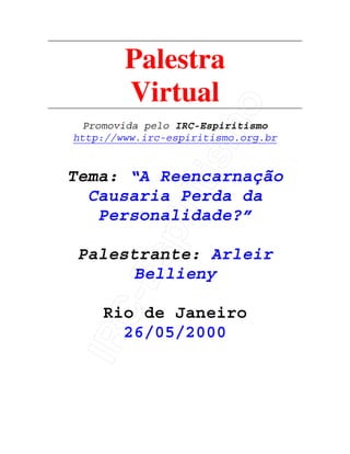 IRC-Espiritismo
Palestra
Virtual
Promovida pelo IRC-Espiritismo
http://www.irc-espiritismo.org.br
Tema: “A Reencarnação
Causaria Perda da
Personalidade?”
Palestrante: Arleir
Bellieny
Rio de Janeiro
26/05/2000
 