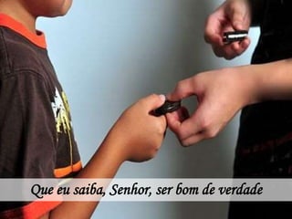 Que eu saiba, Senhor, ser bom de verdade
 