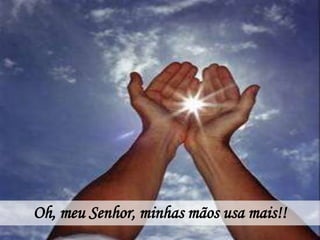 Oh, meu Senhor, minhas mãos usa mais!!
 