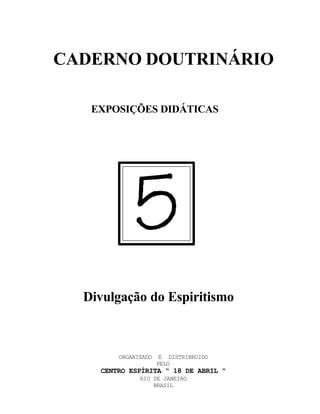 CADERNO DOUTRINÁRIO
EXPOSIÇÕES DIDÁTICAS
Divulgação do Espiritismo
ORGANIZADO E DISTRIBRUIDO
PELO
CENTRO ESPÍRITA “ 18 DE ABRIL “
RIO DE JANEIRO
BRASIL
 
