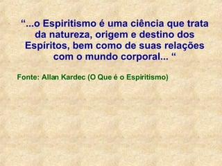 “ ...o Espiritismo é uma ciência que trata da natureza, origem e destino dos Espíritos, bem como de suas relações com o mundo corporal...  “ Fonte: Allan Kardec (O Que é o Espiritismo) 