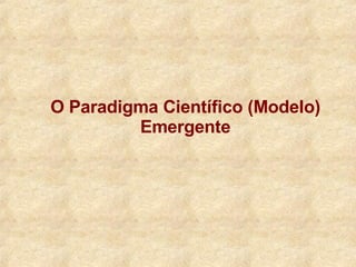 O Paradigma Científico (Modelo) Emergente 