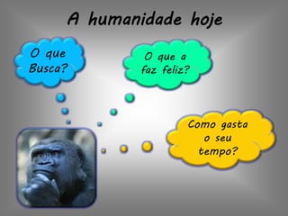 A humanidade hoje
O que
Busca?
O que a
faz feliz?
Como gasta
o seu
tempo?
 