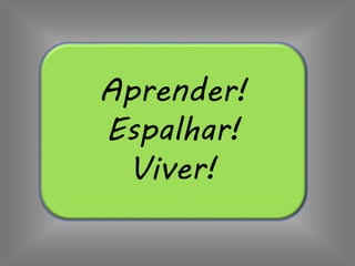 Aprender!
Espalhar!
Viver!
 