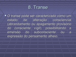 8. Transe8. Transe
 O transe pode ser caracterizado como umO transe pode ser caracterizado como um
estado de alteração consciencialestado de alteração consciencial
(abrandamento ou apagamento provisório(abrandamento ou apagamento provisório
do consciente vígil), possibilitando ado consciente vígil), possibilitando a
emersão do subconsciente ou aemersão do subconsciente ou a
expressão do pensamento alheio.expressão do pensamento alheio.
 