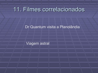 11. Filmes correlacionados11. Filmes correlacionados
Dr Quantum visita a Planolândia
Viagem astral
 