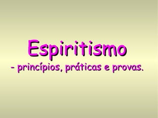 EspiritismoEspiritismo
- princípios, práticas e provas.- princípios, práticas e provas.
 