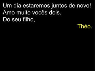 Um dia estaremos juntos de novo!
Amo muito vocês dois.
Do seu filho,
                           Théo.
 