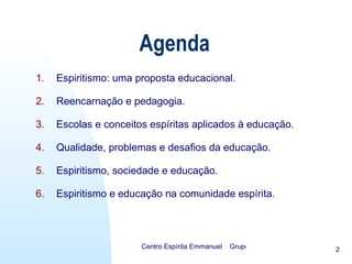 Agenda Espiritismo: uma proposta educacional. Reencarnação e pedagogia. Escolas e conceitos espíritas aplicados à educação. Qualidade, problemas e desafios da educação. Espiritismo, sociedade e educação. Espiritismo e educação na comunidade espírita. 