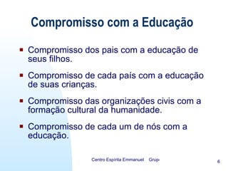 Compromisso dos pais com a educação de seus filhos. Compromisso de cada país com a educação de suas crianças. Compromisso das organizações civis com a formação cultural da humanidade. Compromisso de cada um de nós com a educação.  Compromisso com a Educação 