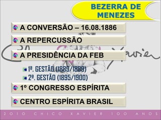 BEZERRA DE
                    MENEZES
A CONVERSÃO – 16.08.1886
A REPERCUSSÃO

A PRESIDÊNCIA DA FEB
   1ª. GESTÃO (1889/1889)
   2ª. GESTÃO (1895/1900)
1º CONGRESSO ESPÍRITA
CENTRO ESPÍRITA BRASIL
 